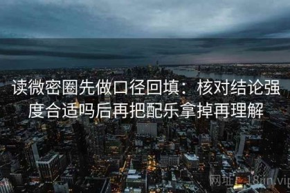 读微密圈先做口径回填：核对结论强度合适吗后再把配乐拿掉再理解