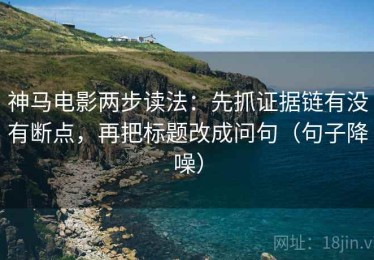 神马电影两步读法：先抓证据链有没有断点，再把标题改成问句（句子降噪）