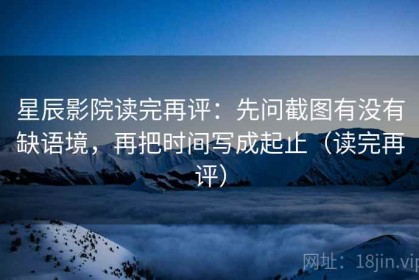 星辰影院读完再评：先问截图有没有缺语境，再把时间写成起止（读完再评）