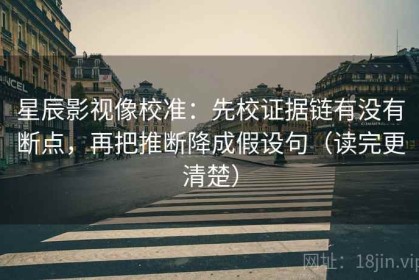星辰影视像校准：先校证据链有没有断点，再把推断降成假设句（读完更清楚）