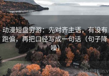 动漫短盘穷游：先对齐主语，有没有跑偏，再把口径写成一句话（句子降噪）