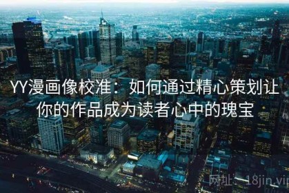 YY漫画像校准：如何通过精心策划让你的作品成为读者心中的瑰宝