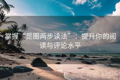 掌握“觅圈两步读法”：提升你的阅读与评论水平
