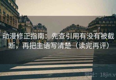 动漫修正指南：先查引用有没有被截断，再把主语写清楚（读完再评）