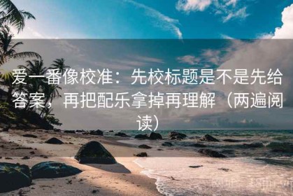 爱一番像校准：先校标题是不是先给答案，再把配乐拿掉再理解（两遍阅读）