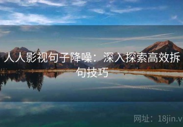 人人影视句子降噪：深入探索高效拆句技巧
