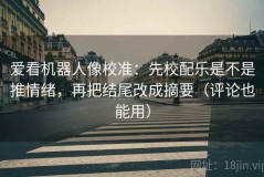 爱看机器人像校准：先校配乐是不是推情绪，再把结尾改成摘要（评论也能用）