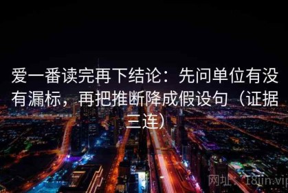 爱一番读完再下结论：先问单位有没有漏标，再把推断降成假设句（证据三连）
