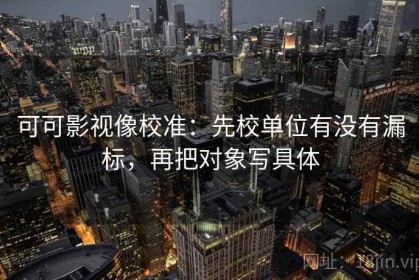 可可影视像校准：先校单位有没有漏标，再把对象写具体