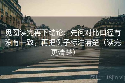 觅圈读完再下结论：先问对比口径有没有一致，再把例子标注清楚（读完更清楚）