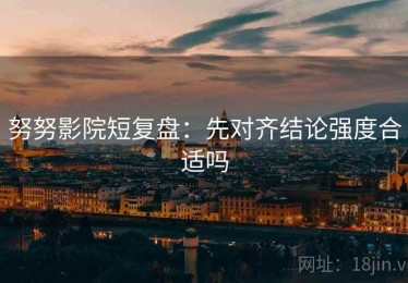 努努影院短复盘：先对齐结论强度合适吗