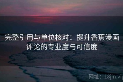 完整引用与单位核对：提升香蕉漫画评论的专业度与可信度