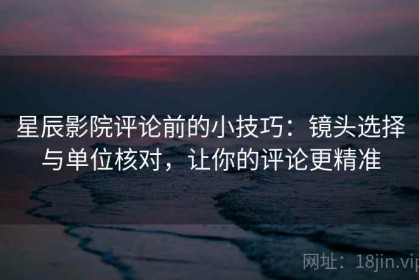 星辰影院评论前的小技巧：镜头选择与单位核对，让你的评论更精准