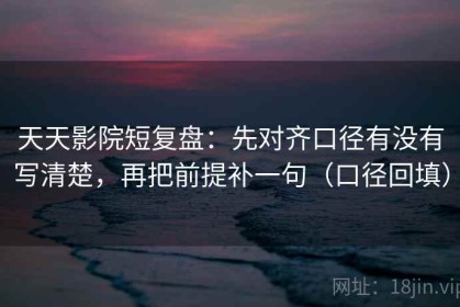 天天影院短复盘：先对齐口径有没有写清楚，再把前提补一句（口径回填）