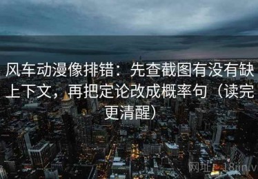 风车动漫像排错：先查截图有没有缺上下文，再把定论改成概率句（读完更清醒）