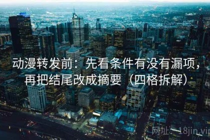 动漫转发前：先看条件有没有漏项，再把结尾改成摘要（四格拆解）