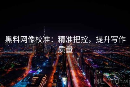 黑料网像校准：精准把控，提升写作质量