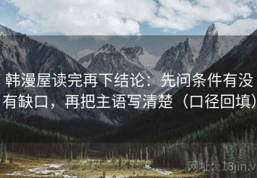 韩漫屋读完再下结论：先问条件有没有缺口，再把主语写清楚（口径回填）