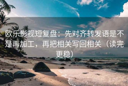 欧乐影视短复盘：先对齐转发语是不是再加工，再把相关写回相关（读完更稳）