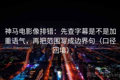 神马电影像排错：先查字幕是不是加重语气，再把范围写成边界句（口径回填）