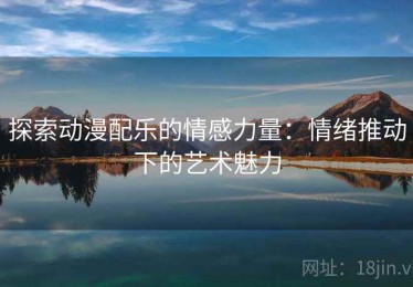 探索动漫配乐的情感力量：情绪推动下的艺术魅力