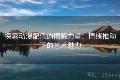 探索动漫配乐的情感力量：情绪推动下的艺术魅力