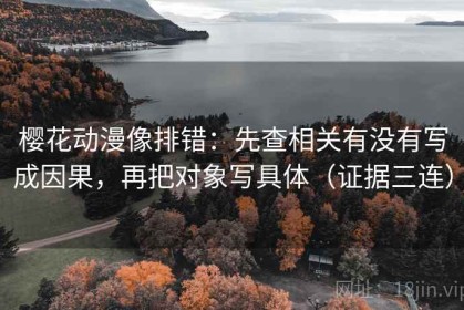 樱花动漫像排错：先查相关有没有写成因果，再把对象写具体（证据三连）
