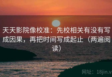 天天影院像校准：先校相关有没有写成因果，再把时间写成起止（两遍阅读）