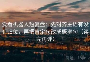 爱看机器人短复盘：先对齐主语有没有归位，再把肯定句改成概率句（读完再评）