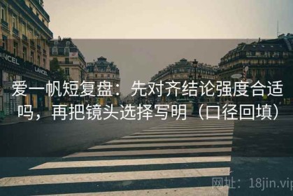 爱一帆短复盘：先对齐结论强度合适吗，再把镜头选择写明（口径回填）