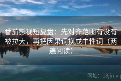 番茄影视短复盘：先对齐范围有没有被拉大，再把因果词换成中性词（两遍阅读）