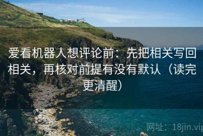 爱看机器人想评论前：先把相关写回相关，再核对前提有没有默认（读完更清醒）