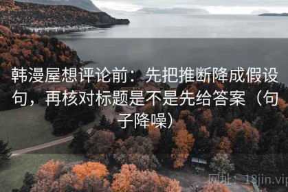 韩漫屋想评论前：先把推断降成假设句，再核对标题是不是先给答案（句子降噪）