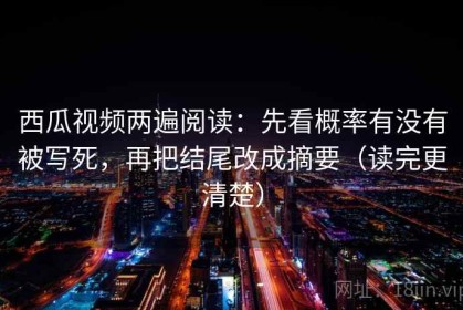 西瓜视频两遍阅读：先看概率有没有被写死，再把结尾改成摘要（读完更清楚）