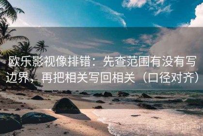 欧乐影视像排错：先查范围有没有写边界，再把相关写回相关（口径对齐）