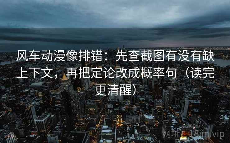 风车动漫像排错：先查截图有没有缺上下文，再把定论改成概率句（读完更清醒）