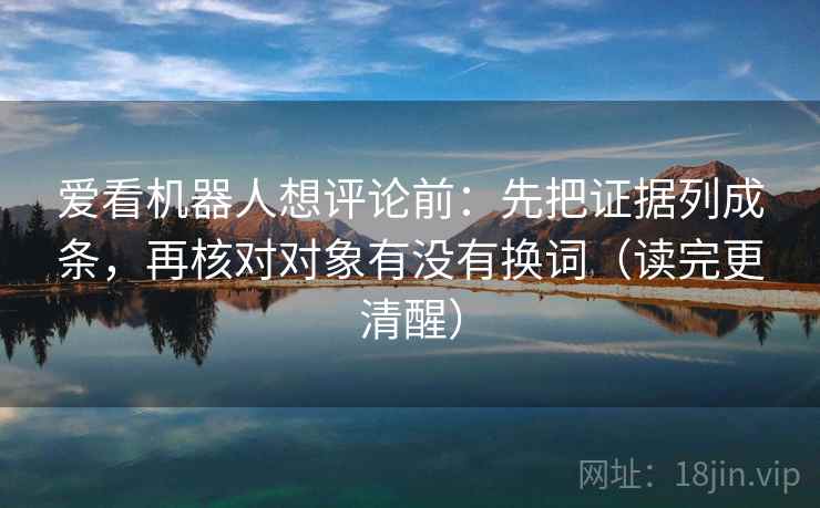 爱看机器人想评论前:先把证据列成条,再核对对象有没有换词(读完更清醒) 爱看机器人想评论前:先把证据列成条,再核对对象有没有换词(读完更清醒)