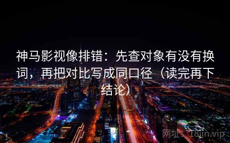 神马影视像排错:先查对象有没有换词,再把对比写成同口径(读完再下结论) 神马影视像排错:先查对象有没有换词,再把对比写成同口径(读完再下结论)