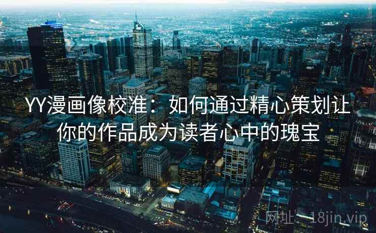 YY漫画像校准:如何通过精心策划让你的作品成为读者心中的瑰宝 YY漫画像校准:如何通过精心策划让你的作品成为读者心中的瑰宝