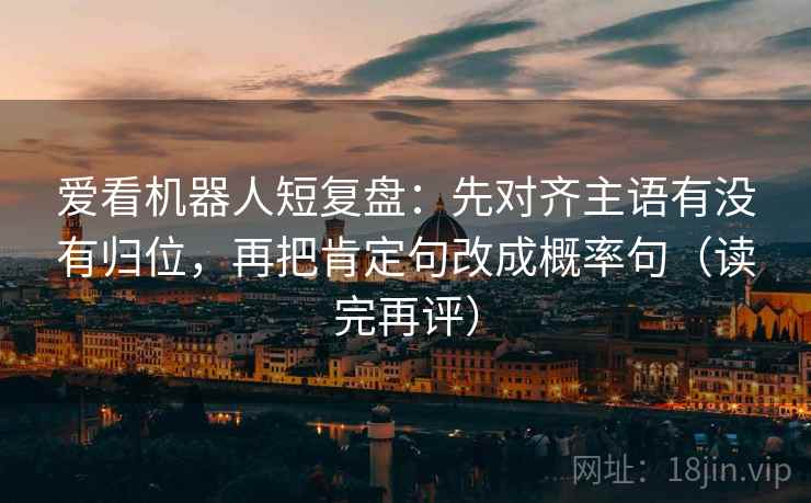 爱看机器人短复盘:先对齐主语有没有归位,再把肯定句改成概率句(读完再评) 爱看机器人短复盘:先对齐主语有没有归位,再把肯定句改成概率句(读完再评)