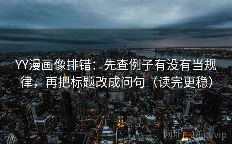 YY漫画像排错：先查例子有没有当规律，再把标题改成问句（读完更稳）