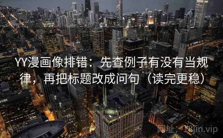 YY漫画像排错：先查例子有没有当规律，再把标题改成问句（读完更稳）