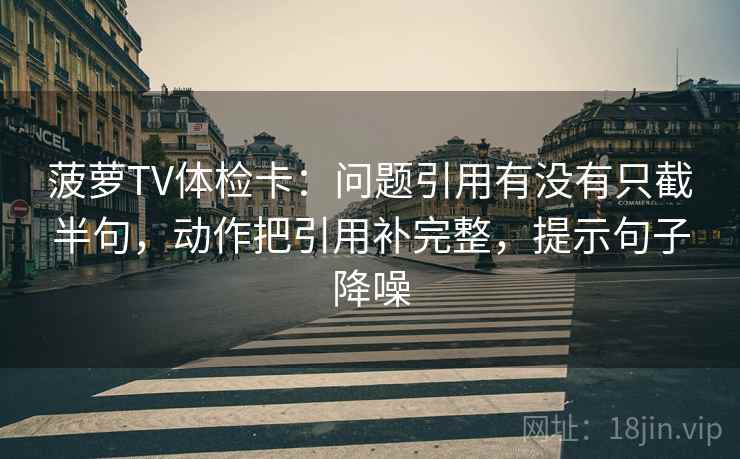 菠萝TV体检卡：问题引用有没有只截半句，动作把引用补完整，提示句子降噪