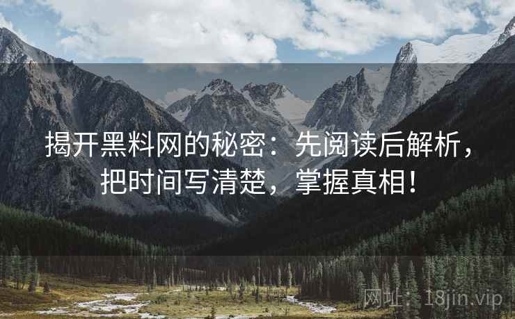 揭开黑料网的秘密:先阅读后解析,把时间写清楚,掌握真相! 揭开黑料网的秘密:先阅读后解析,把时间写清楚,掌握真相!