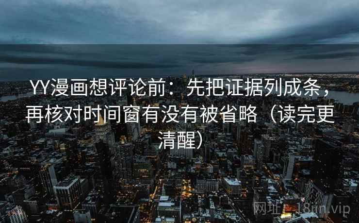 YY漫画想评论前:先把证据列成条,再核对时间窗有没有被省略(读完更清醒) YY漫画想评论前:先把证据列成条,再核对时间窗有没有被省略(读完更清醒)