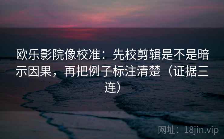 欧乐影院像校准:先校剪辑是不是暗示因果,再把例子标注清楚(证据三连) 欧乐影院像校准:先校剪辑是不是暗示因果,再把例子标注清楚(证据三连)