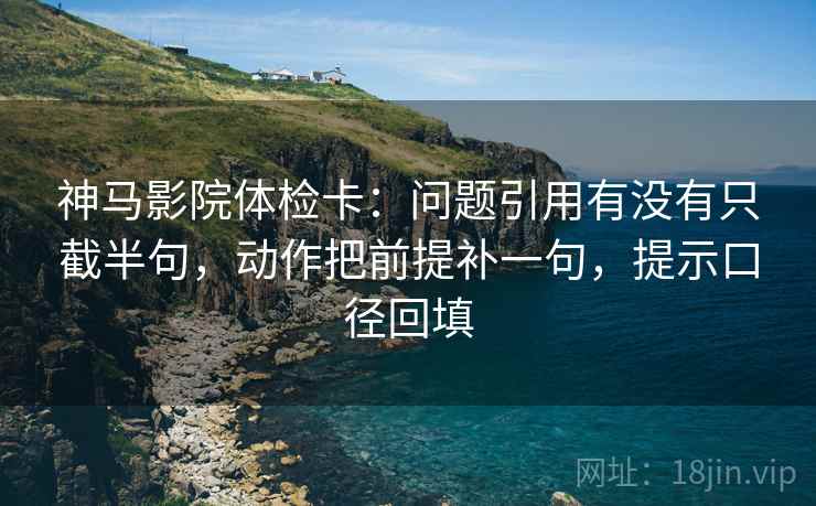 神马影院体检卡:问题引用有没有只截半句,动作把前提补一句,提示口径回填 神马影院体检卡:问题引用有没有只截半句,动作把前提补一句,提示口径回填