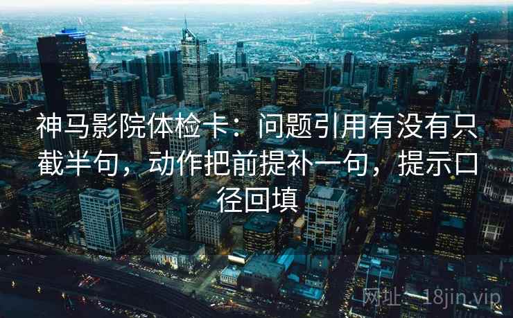 神马影院体检卡:问题引用有没有只截半句,动作把前提补一句,提示口径回填 神马影院体检卡:问题引用有没有只截半句,动作把前提补一句,提示口径回填