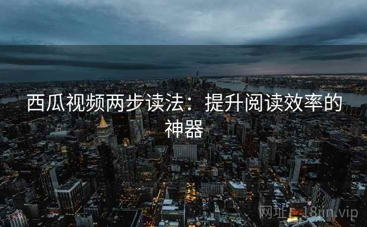 西瓜视频两步读法:提升阅读效率的神器 西瓜视频两步读法:提升阅读效率的神器