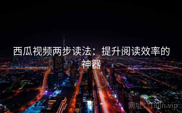 西瓜视频两步读法:提升阅读效率的神器 西瓜视频两步读法:提升阅读效率的神器
